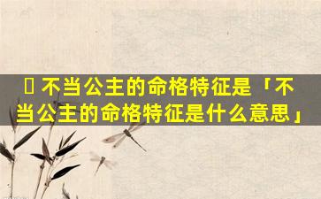 ☘ 不当公主的命格特征是「不当公主的命格特征是什么意思」
